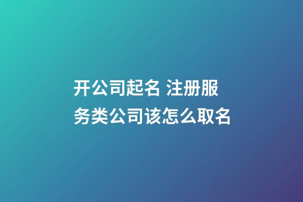 开公司起名 注册服务类公司该怎么取名-第1张-公司起名-玄机派